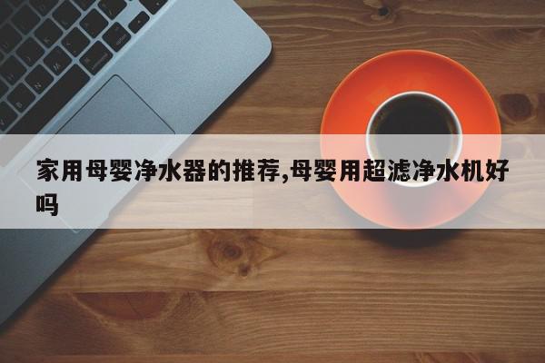 家用母婴净水器的推荐,母婴用超滤净水机好吗