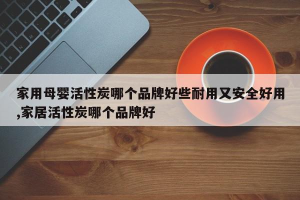 家用母婴活性炭哪个品牌好些耐用又安全好用,家居活性炭哪个品牌好