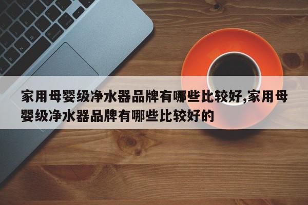 家用母婴级净水器品牌有哪些比较好,家用母婴级净水器品牌有哪些比较好的