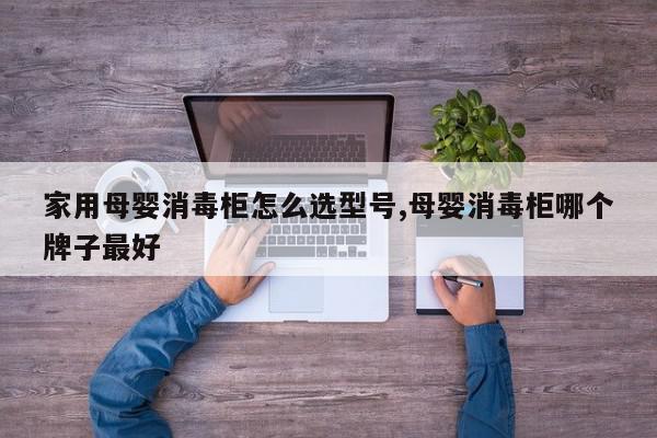 家用母婴消毒柜怎么选型号,母婴消毒柜哪个牌子最好
