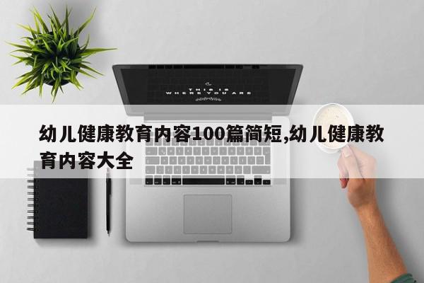 幼儿健康教育内容100篇简短,幼儿健康教育内容大全