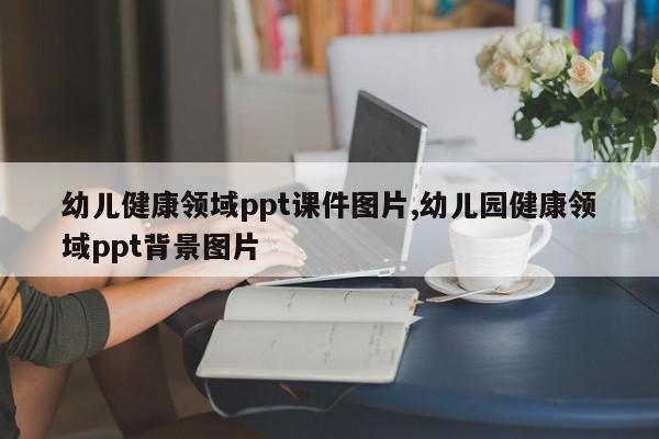 幼儿健康领域ppt课件图片,幼儿园健康领域ppt背景图片