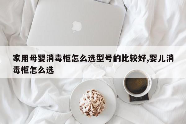 家用母婴消毒柜怎么选型号的比较好,婴儿消毒柜怎么选