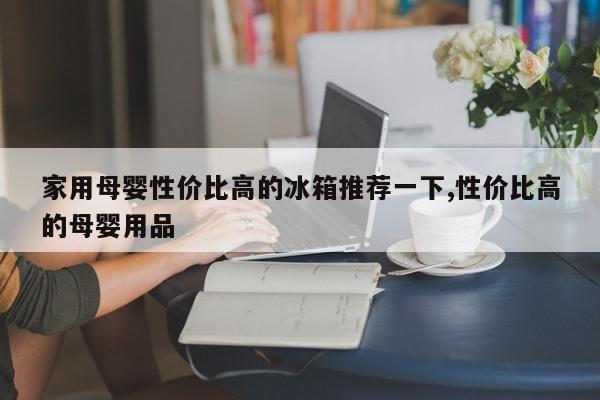 家用母婴性价比高的冰箱推荐一下,性价比高的母婴用品