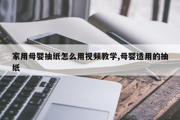 家用母婴抽纸怎么用视频教学,母婴适用的抽纸