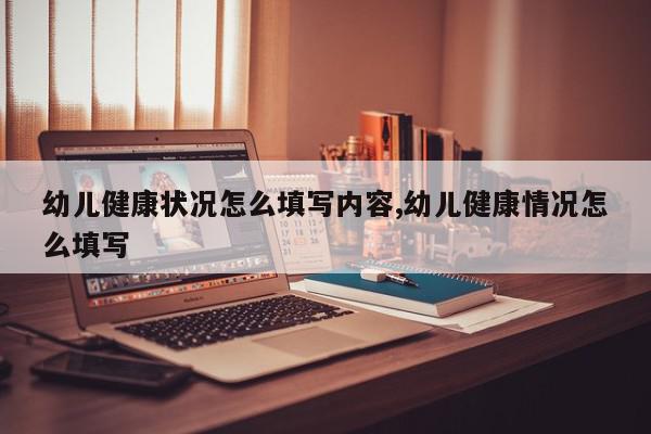 幼儿健康状况怎么填写内容,幼儿健康情况怎么填写
