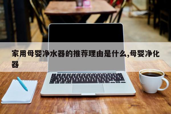 家用母婴净水器的推荐理由是什么,母婴净化器
