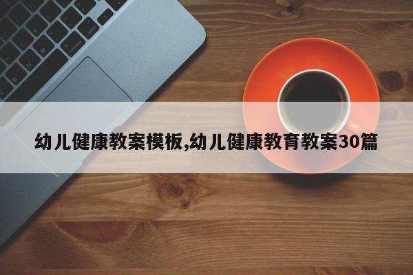幼儿健康教案模板,幼儿健康教育教案30篇