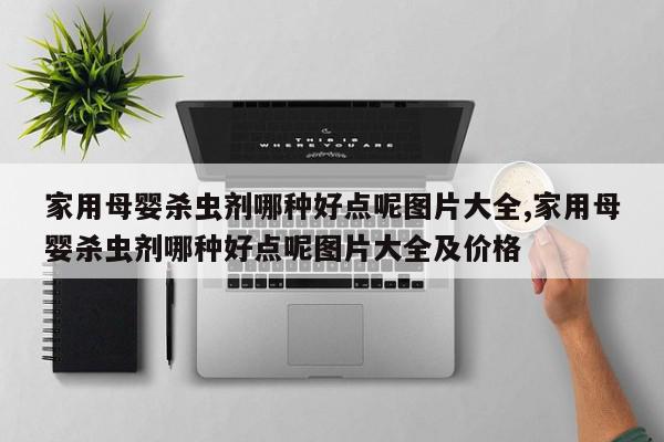 家用母婴杀虫剂哪种好点呢图片大全,家用母婴杀虫剂哪种好点呢图片大全及价格