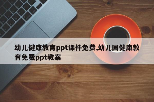 幼儿健康教育ppt课件免费,幼儿园健康教育免费ppt教案