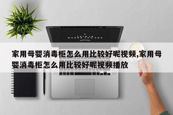 家用母婴消毒柜怎么用比较好呢视频,家用母婴消毒柜怎么用比较好呢视频播放