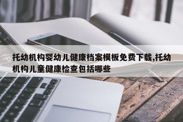 托幼机构婴幼儿健康档案模板免费下载,托幼机构儿童健康检查包括哪些