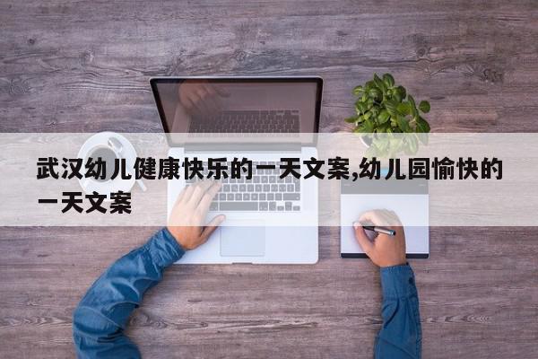 武汉幼儿健康快乐的一天文案,幼儿园愉快的一天文案