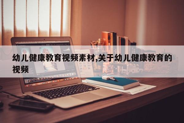 幼儿健康教育视频素材,关于幼儿健康教育的视频
