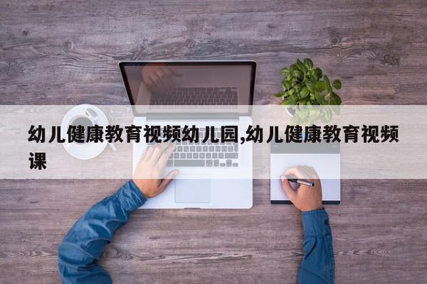 幼儿健康教育视频幼儿园,幼儿健康教育视频课