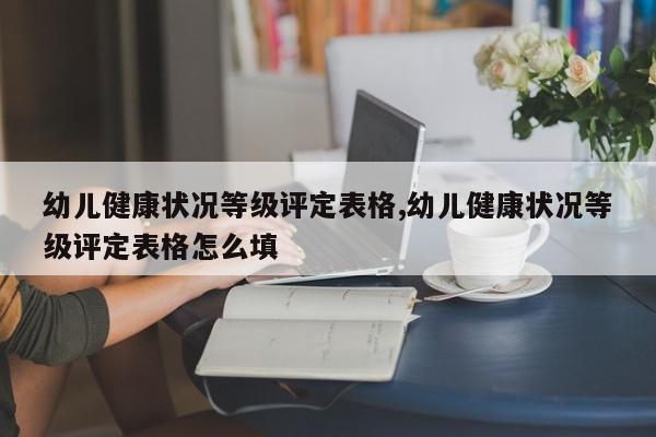 幼儿健康状况等级评定表格,幼儿健康状况等级评定表格怎么填