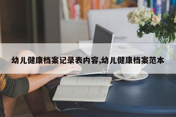 幼儿健康档案记录表内容,幼儿健康档案范本