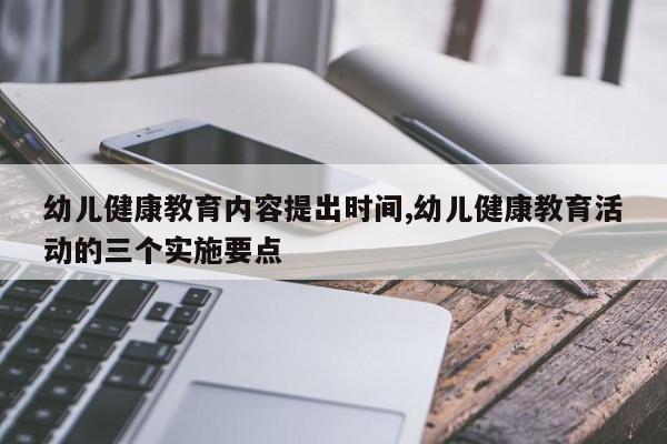 幼儿健康教育内容提出时间,幼儿健康教育活动的三个实施要点