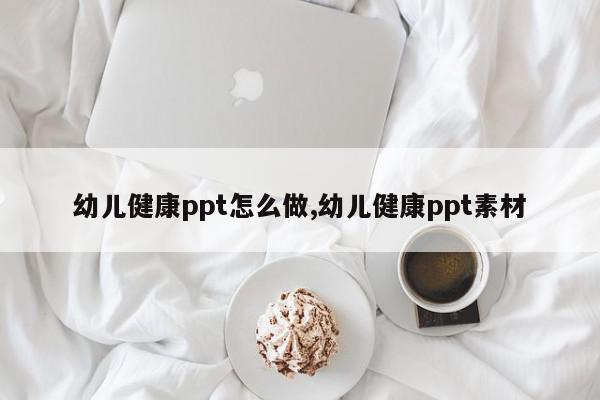 幼儿健康ppt怎么做,幼儿健康ppt素材