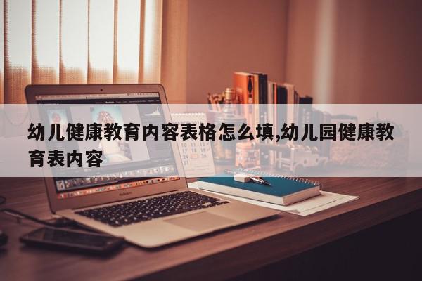 幼儿健康教育内容表格怎么填,幼儿园健康教育表内容
