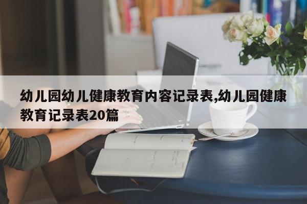 幼儿园幼儿健康教育内容记录表,幼儿园健康教育记录表20篇