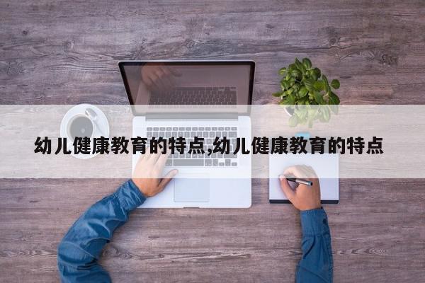 幼儿健康教育的特点,幼儿健康教育的特点 
