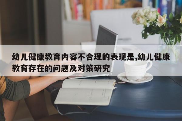 幼儿健康教育内容不合理的表现是,幼儿健康教育存在的问题及对策研究