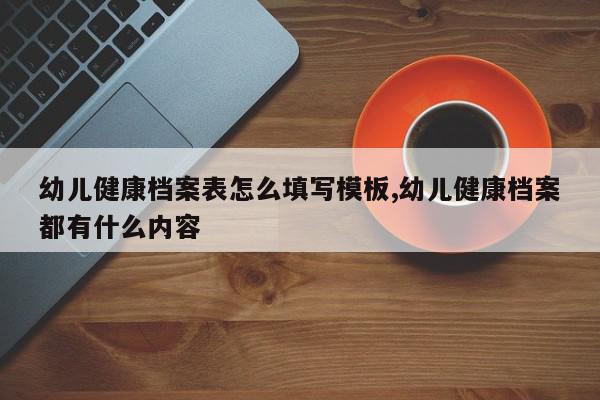 幼儿健康档案表怎么填写模板,幼儿健康档案都有什么内容