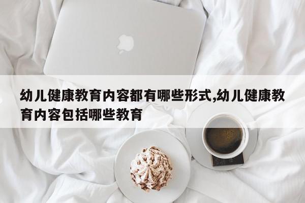 幼儿健康教育内容都有哪些形式,幼儿健康教育内容包括哪些教育