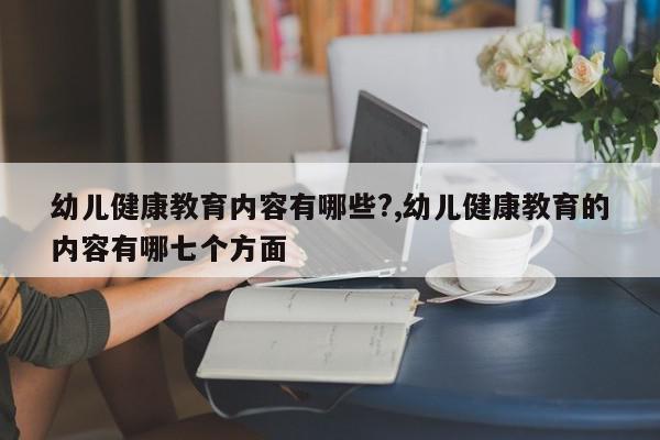 幼儿健康教育内容有哪些?,幼儿健康教育的内容有哪七个方面