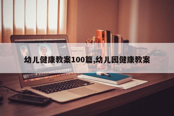 幼儿健康教案100篇,幼儿园健康教案
