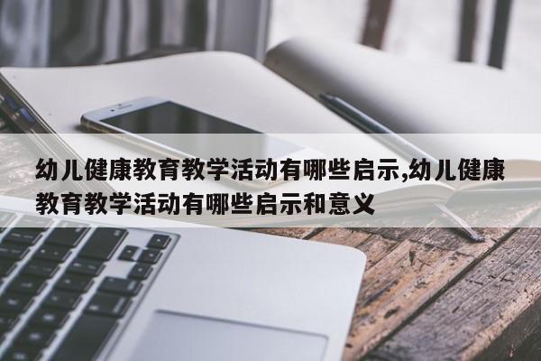 幼儿健康教育教学活动有哪些启示,幼儿健康教育教学活动有哪些启示和意义