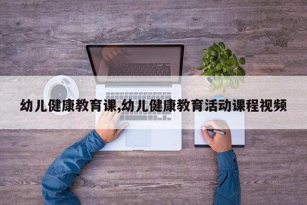 幼儿健康教育课,幼儿健康教育活动课程视频