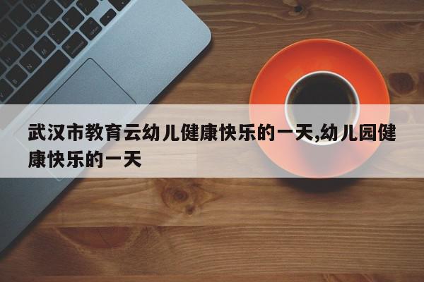 武汉市教育云幼儿健康快乐的一天,幼儿园健康快乐的一天