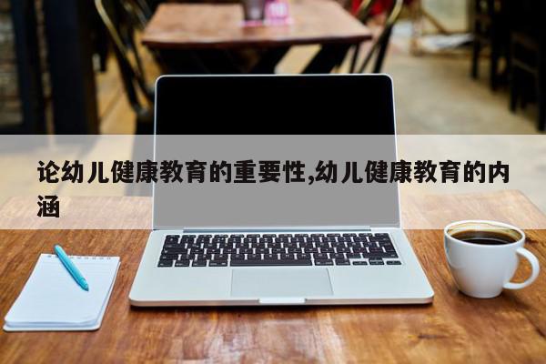 论幼儿健康教育的重要性,幼儿健康教育的内涵