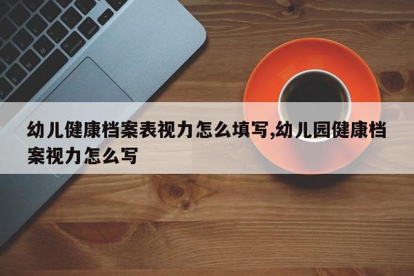 幼儿健康档案表视力怎么填写,幼儿园健康档案视力怎么写