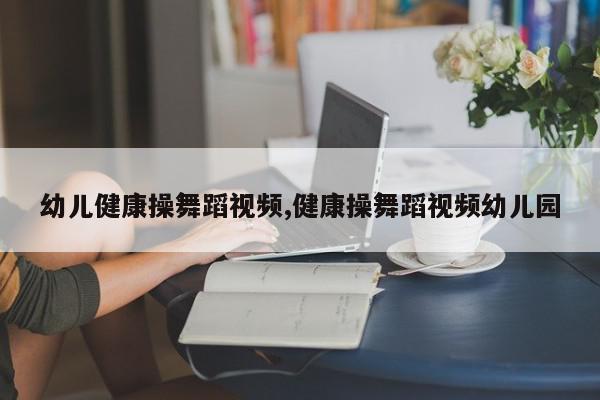 幼儿健康操舞蹈视频,健康操舞蹈视频幼儿园