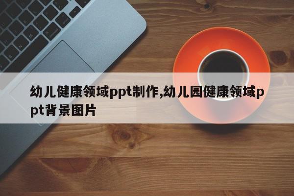 幼儿健康领域ppt制作,幼儿园健康领域ppt背景图片