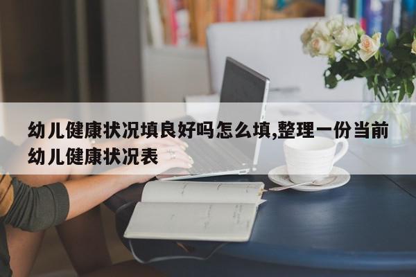 幼儿健康状况填良好吗怎么填,整理一份当前幼儿健康状况表