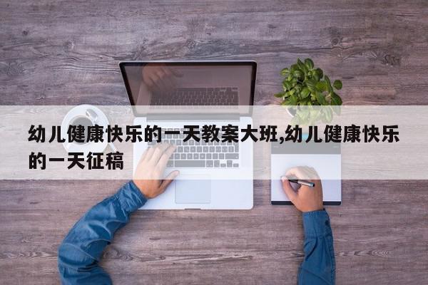 幼儿健康快乐的一天教案大班,幼儿健康快乐的一天征稿