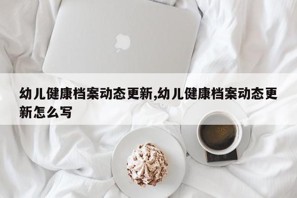 幼儿健康档案动态更新,幼儿健康档案动态更新怎么写