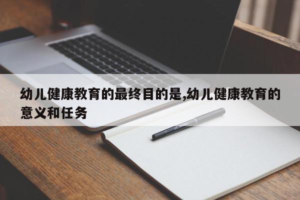 幼儿健康教育的最终目的是,幼儿健康教育的意义和任务