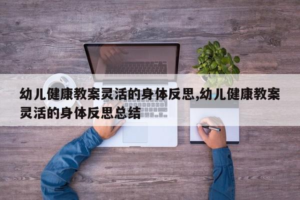 幼儿健康教案灵活的身体反思,幼儿健康教案灵活的身体反思总结