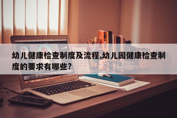 幼儿健康检查制度及流程,幼儿园健康检查制度的要求有哪些?