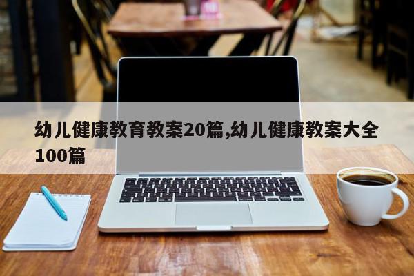 幼儿健康教育教案20篇,幼儿健康教案大全100篇