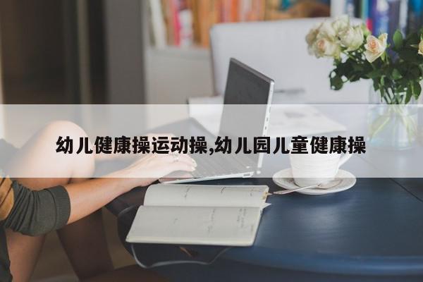 幼儿健康操运动操,幼儿园儿童健康操