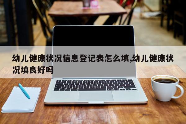 幼儿健康状况信息登记表怎么填,幼儿健康状况填良好吗