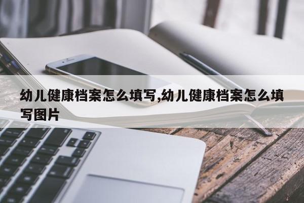 幼儿健康档案怎么填写,幼儿健康档案怎么填写图片