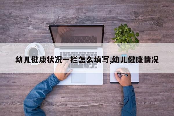 幼儿健康状况一栏怎么填写,幼儿健康情况